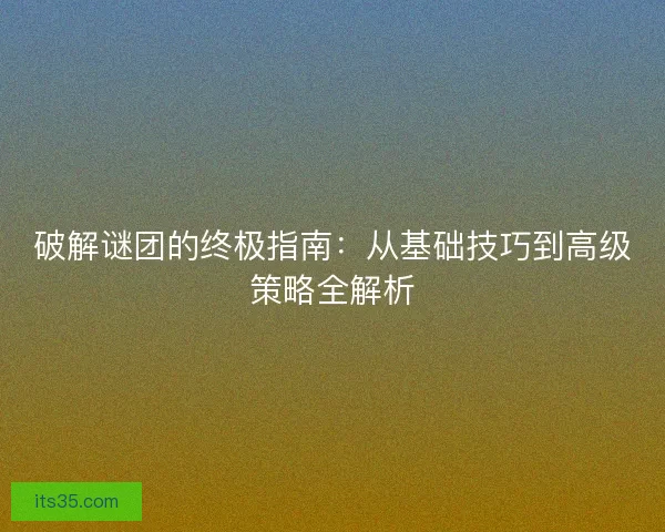 破解谜团的终极指南：从基础技巧到高级策略全解析