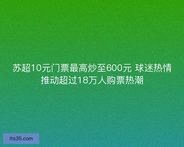 苏超10元门票最高炒至600元 球迷热情推动超过18万人购票热潮