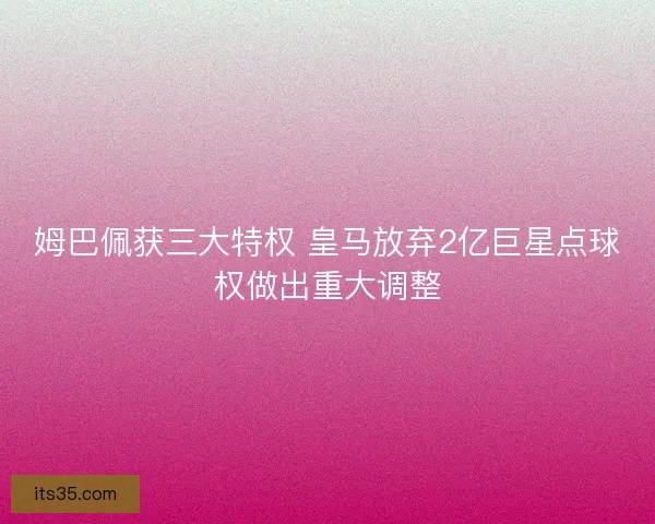 姆巴佩获三大特权 皇马放弃2亿巨星点球权做出重大调整
