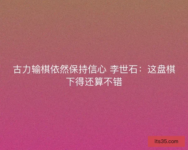 古力输棋依然保持信心 李世石：这盘棋下得还算不错
