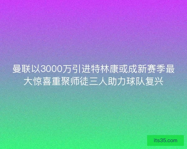 曼联以3000万引进特林康或成新赛季最大惊喜重聚师徒三人助力球队复兴