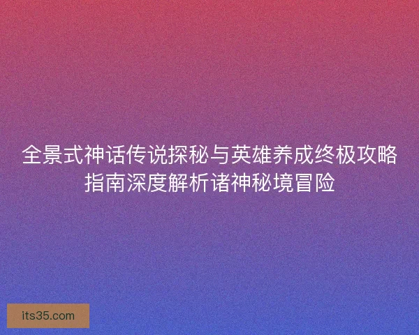 全景式神话传说探秘与英雄养成终极攻略指南深度解析诸神秘境冒险