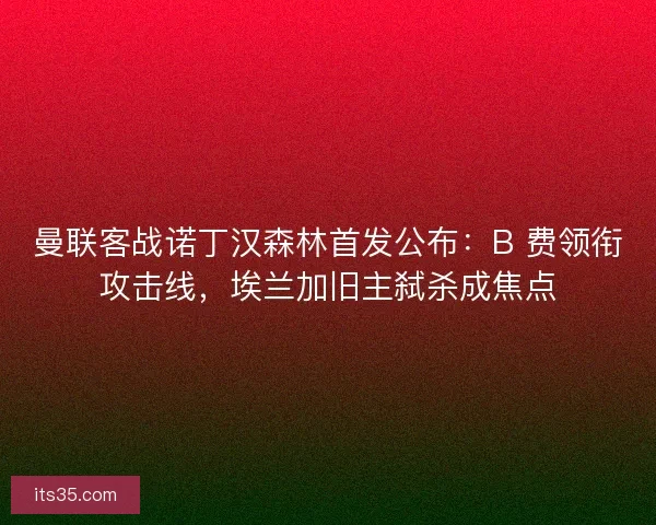 曼联客战诺丁汉森林首发公布：B 费领衔攻击线，埃兰加旧主弑杀成焦点
