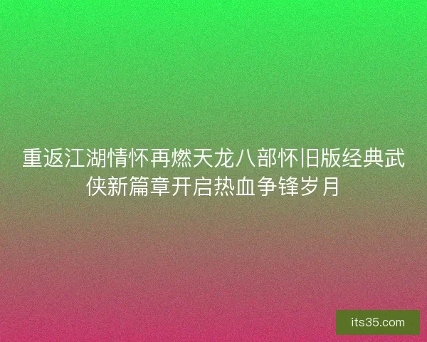 重返江湖情怀再燃天龙八部怀旧版经典武侠新篇章开启热血争锋岁月