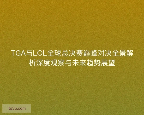 TGA与LOL全球总决赛巅峰对决全景解析深度观察与未来趋势展望